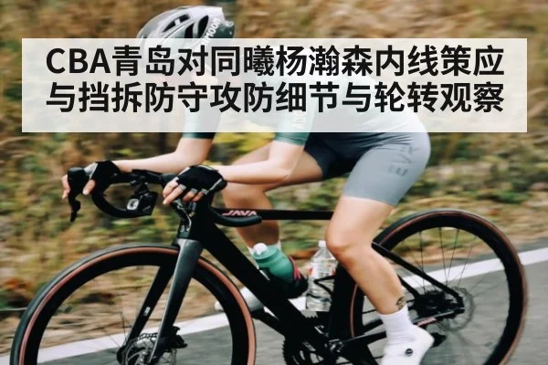 CBA青岛对同曦杨瀚森内线策应与挡拆防守攻防细节与轮转观察